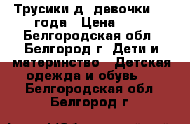 Трусики д/ девочки 2-3 года › Цена ­ 25 - Белгородская обл., Белгород г. Дети и материнство » Детская одежда и обувь   . Белгородская обл.,Белгород г.
